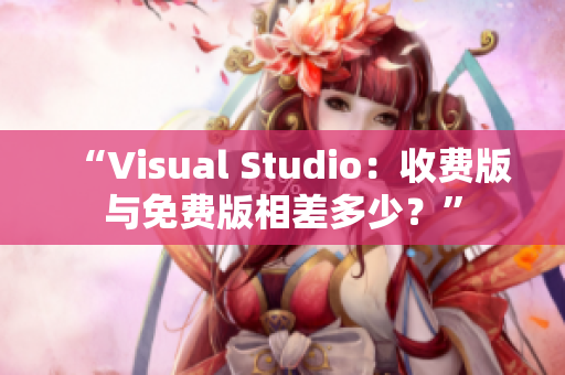 “Visual Studio：收费版与免费版相差多少？”