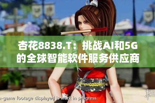 杏花8838.T:挑战AI和5G的全球智能软件服务供应商 杏花8838.T:挑战AI和5G的全球智能软件服务供应商