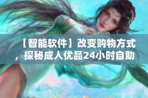 【智能软件】改变购物方式，探秘成人优品24小时自助售货店的背后！