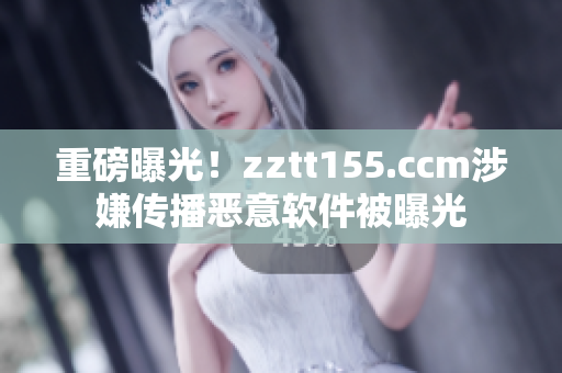 重磅曝光!zztt155.ccm涉嫌传播恶意软件被曝光 重磅曝光!zztt155.ccm涉嫌传播恶意软件被曝光