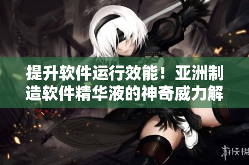 提升软件运行效能!亚洲制造软件精华液的神奇威力解析 提升软件运行效能!亚洲制造软件精华液的神奇威力解析