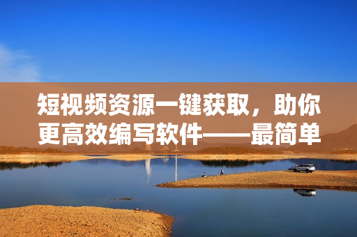 短视频资源一键获取,助你更高效编写软件——最简单的免费短视频搜索APP 短视频资源一键获取,助你更高效编写软件——最简单的免费短视频搜索APP