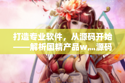 打造专业软件,从源码开始——解析国精产品w灬源码1688 打造专业软件,从源码开始——解析国精产品w灬源码1688