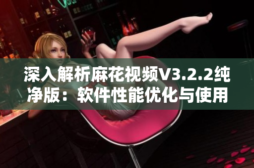 深入解析麻花视频V3.2.2纯净版:软件性能优化与使用技巧 深入解析麻花视频V3.2.2纯净版:软件性能优化与使用技巧