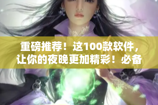 重磅推荐!这100款软件,让你的夜晚更加精彩!必备的软件都在这里! 重磅推荐!这100款软件,让你的夜晚更加精彩!必备的软件都在这里!