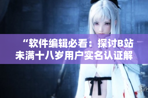 “软件编辑必看：探讨B站未满十八岁用户实名认证解决方案”
