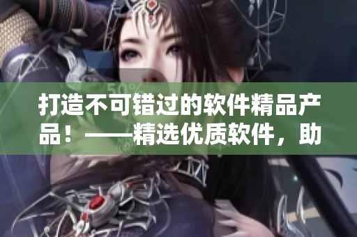 打造不可错过的软件精品产品!——精选优质软件,助您高效工作。 打造不可错过的软件精品产品!——精选优质软件,助您高效工作。
