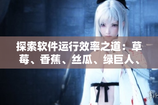 探索软件运行效率之道:草莓、香蕉、丝瓜、绿巨人、秋6优化策略解析 探索软件运行效率之道:草莓、香蕉、丝瓜、绿巨人、秋6优化策略解析