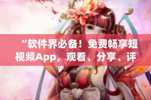 “软件界必备！免费畅享短视频App，观看、分享、评论一应俱全！”
