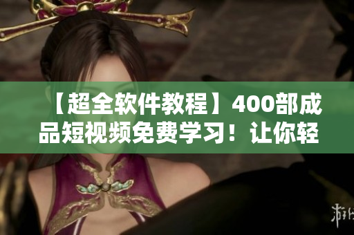 【超全软件教程】400部成品短视频免费学习!让你轻松掌握软件使用技巧! 【超全软件教程】400部成品短视频免费学习!让你轻松掌握软件使用技巧!