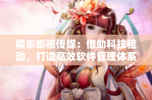 精东影视传媒:借助科技驱动,打造高效软件管理体系 精东影视传媒:借助科技驱动,打造高效软件管理体系