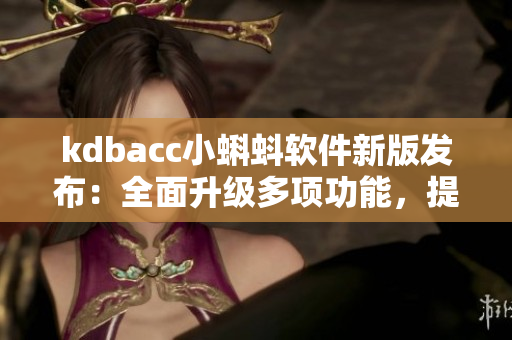 kdbacc小蝌蚪软件新版发布：全面升级多项功能，提升用户体验