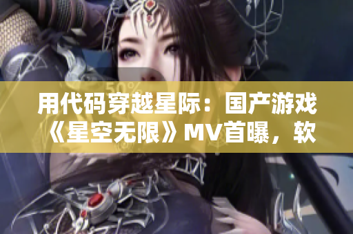 用代码穿越星际:国产游戏《星空无限》MV首曝,软件开发者不可错过 用代码穿越星际:国产游戏《星空无限》MV首曝,软件开发者不可错过