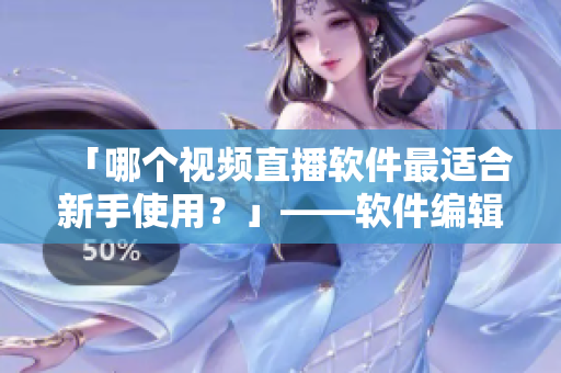 「哪个视频直播软件最适合新手使用？」——软件编辑经验分享