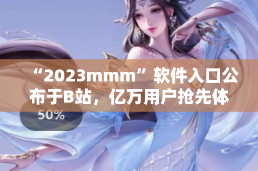 “2023mmm”软件入口公布于B站，亿万用户抢先体验！