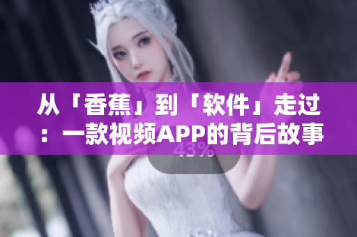 从「香蕉」到「软件」走过:一款视频APP的背后故事 从「香蕉」到「软件」走过:一款视频APP的背后故事