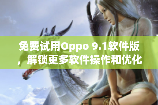 免费试用Oppo 9.1软件版，解锁更多软件操作和优化功能