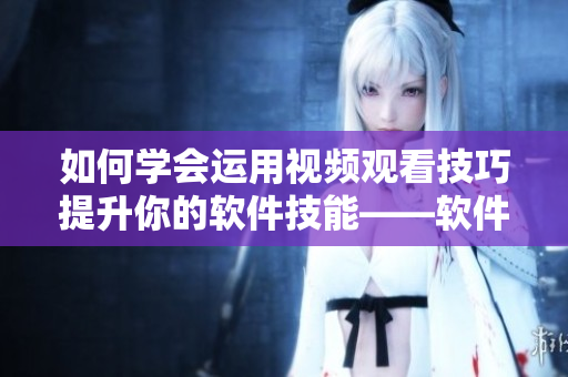 如何学会运用视频观看技巧提升你的软件技能——软件学习必备技巧