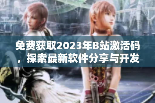 免费获取2023年B站激活码，探索最新软件分享与开发技巧