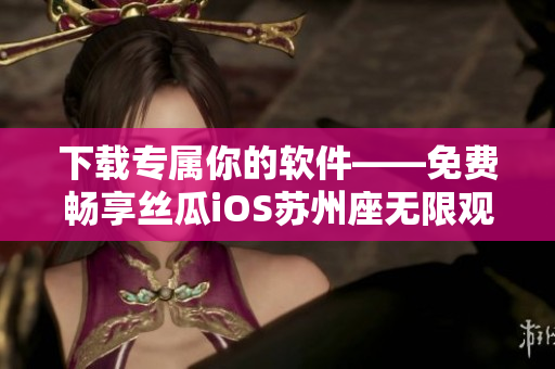 下载专属你的软件——免费畅享丝瓜iOS苏州座无限观影 下载专属你的软件——免费畅享丝瓜iOS苏州座无限观影