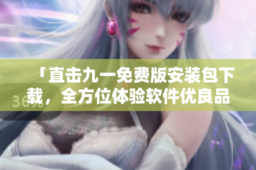 「直击九一免费版安装包下载,全方位体验软件优良品质」 「直击九一免费版安装包下载,全方位体验软件优良品质」