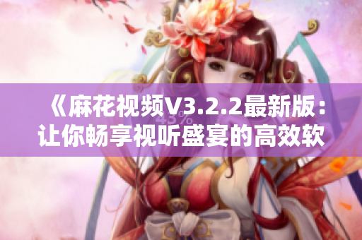 《麻花视频V3.2.2最新版：让你畅享视听盛宴的高效软件》