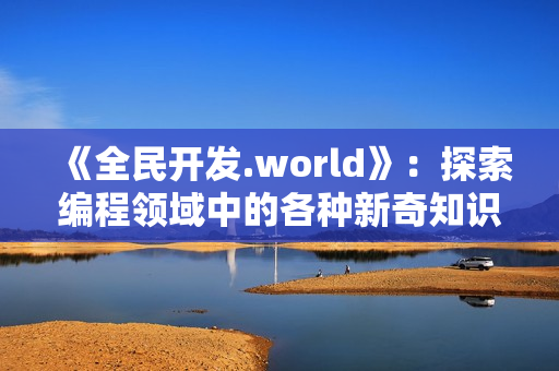 《全民开发.world》:探索编程领域中的各种新奇知识和趣闻 《全民开发.world》:探索编程领域中的各种新奇知识和趣闻