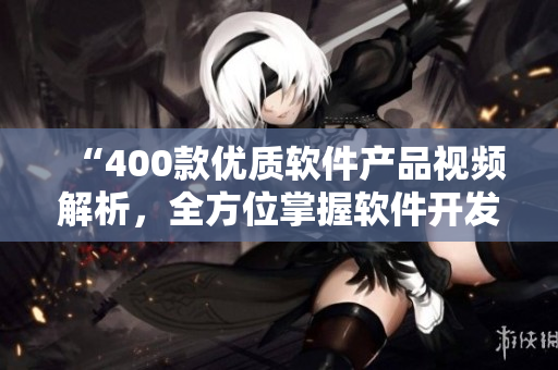 “400款优质软件产品视频解析,全方位掌握软件开发与应用技巧” “400款优质软件产品视频解析,全方位掌握软件开发与应用技巧”