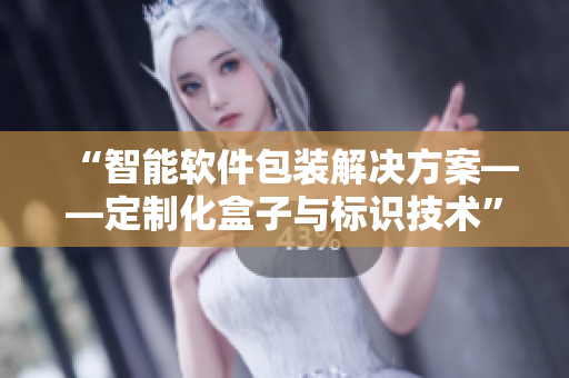 “智能软件包装解决方案——定制化盒子与标识技术”