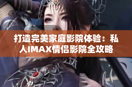 打造完美家庭影院体验：私人IMAX情侣影院全攻略