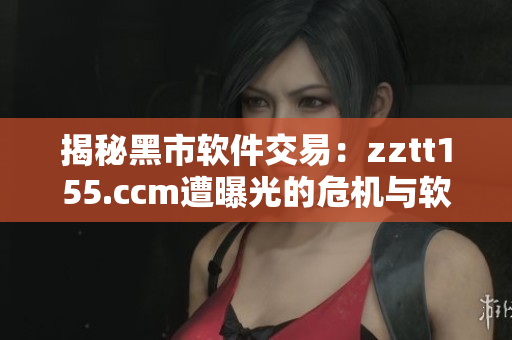 揭秘黑市软件交易:zztt155.ccm遭曝光的危机与软件黑产业链 揭秘黑市软件交易:zztt155.ccm遭曝光的危机与软件黑产业链