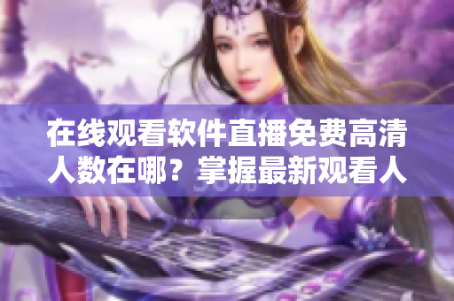 在线观看软件直播免费高清人数在哪?掌握最新观看人数技巧! 在线观看软件直播免费高清人数在哪?掌握最新观看人数技巧!