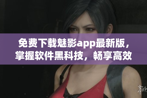 免费下载魅影app最新版,掌握软件黑科技,畅享高效工作! 免费下载魅影app最新版,掌握软件黑科技,畅享高效工作!