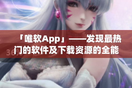 「唯软App」——发现最热门的软件及下载资源的全能工具！