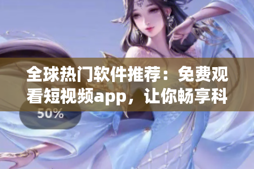 全球热门软件推荐:免费观看短视频app,让你畅享科技前沿 全球热门软件推荐:免费观看短视频app,让你畅享科技前沿