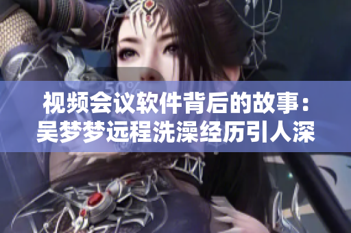视频会议软件背后的故事:吴梦梦远程洗澡经历引人深思 视频会议软件背后的故事:吴梦梦远程洗澡经历引人深思