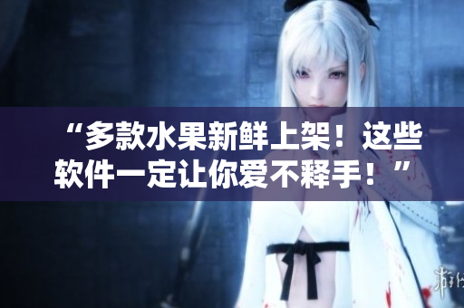 “多款水果新鲜上架!这些软件一定让你爱不释手!” “多款水果新鲜上架!这些软件一定让你爱不释手!”