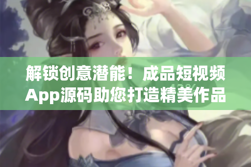 解锁创意潜能！成品短视频App源码助您打造精美作品