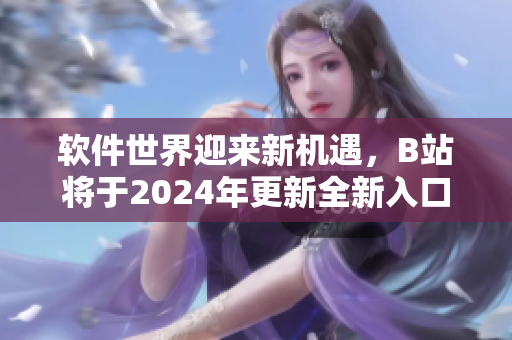 软件世界迎来新机遇，B站将于2024年更新全新入口 不含引号