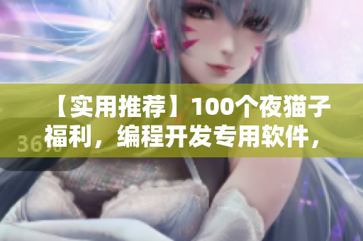 【实用推荐】100个夜猫子福利，编程开发专用软件，轻松提升工作效率