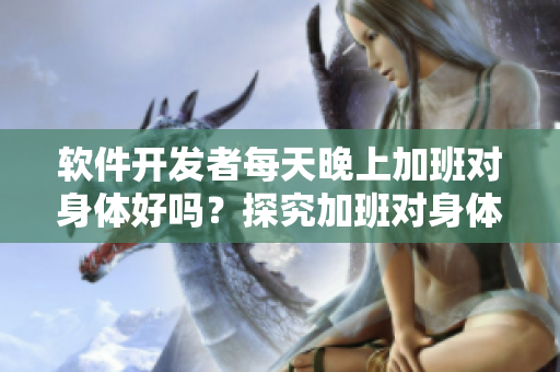 软件开发者每天晚上加班对身体好吗？探究加班对身体健康的影响！