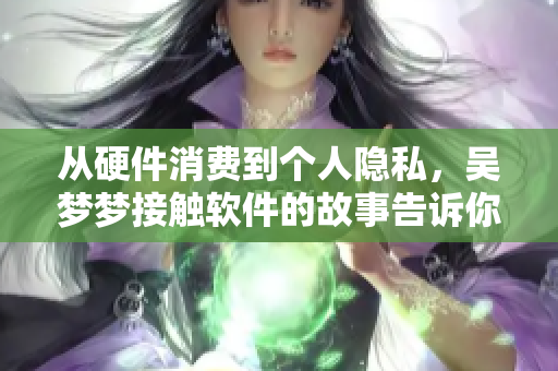 从硬件消费到个人隐私,吴梦梦接触软件的故事告诉你:数据安全重要性。 从硬件消费到个人隐私,吴梦梦接触软件的故事告诉你:数据安全重要性。