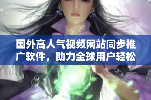 国外高人气视频网站同步推广软件,助力全球用户轻松掌握最新IT技能 国外高人气视频网站同步推广软件,助力全球用户轻松掌握最新IT技能
