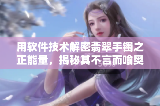 用软件技术解密翡翠手镯之正能量，揭秘其不言而喻奥秘