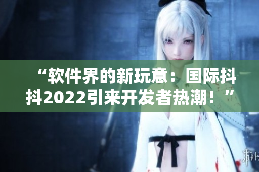 “软件界的新玩意：国际抖抖2022引来开发者热潮！”