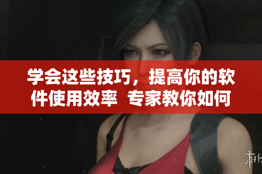 学会这些技巧，提高你的软件使用效率  专家教你如何轻松成为软件达人