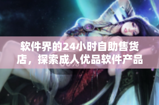 软件界的24小时自助售货店，探索成人优品软件产品种类与便利的购买体验