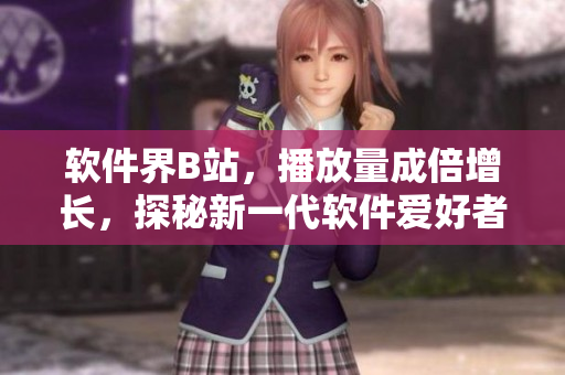 软件界B站,播放量成倍增长,探秘新一代软件爱好者的共同热点与需求 软件界B站,播放量成倍增长,探秘新一代软件爱好者的共同热点与需求