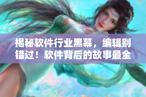 揭秘软件行业黑幕,编辑别错过!软件背后的故事最全揭秘 揭秘软件行业黑幕,编辑别错过!软件背后的故事最全揭秘