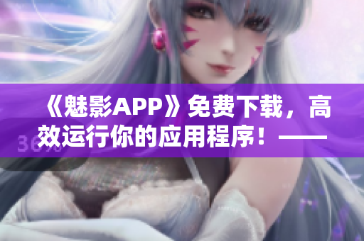 《魅影APP》免费下载，高效运行你的应用程序！——软件下载推荐